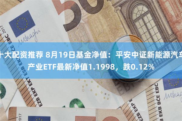 十大配资推荐 8月19日基金净值：平安中证新能源汽车产业ETF最新净值1.1998，跌0.12%