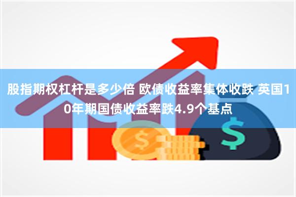 股指期权杠杆是多少倍 欧债收益率集体收跌 英国10年期国债收益率跌4.9个基点