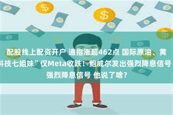 配股线上配资开户 道指涨超462点 国际原油、黄金收涨 “科技七姐妹”仅Meta收跌！鲍威尔发出强烈降息信号 他说了啥？