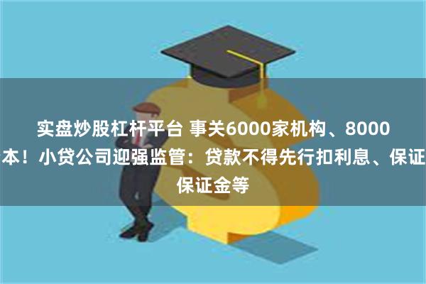 实盘炒股杠杆平台 事关6000家机构、8000亿资本！小贷公司迎强监管：贷款不得先行扣利息、保证金等