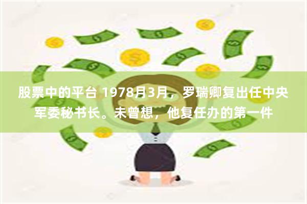 股票中的平台 1978月3月，罗瑞卿复出任中央军委秘书长。未曾想，他复任办的第一件