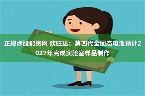 正规炒股配资网 欣旺达：第四代全固态电池预计2027年完成实验室样品制作