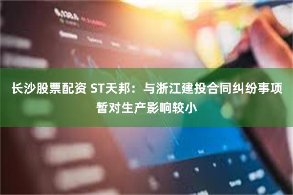 长沙股票配资 ST天邦：与浙江建投合同纠纷事项暂对生产影响较小