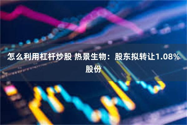 怎么利用杠杆炒股 热景生物：股东拟转让1.08%股份