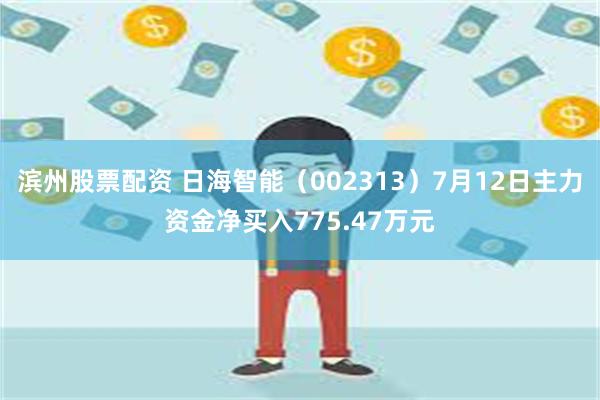 滨州股票配资 日海智能（002313）7月12日主力资金净买入775.47万元