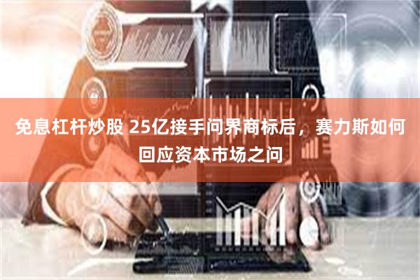 免息杠杆炒股 25亿接手问界商标后，赛力斯如何回应资本市场之问