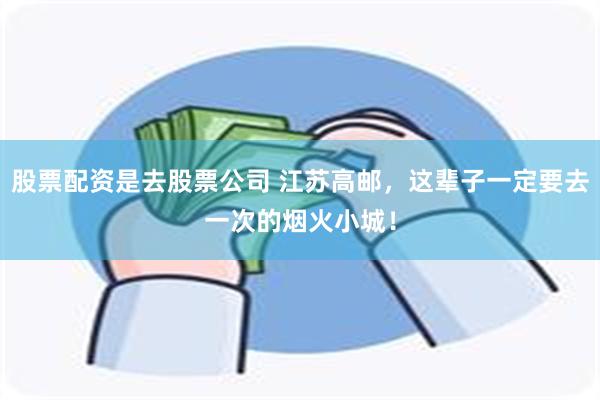 股票配资是去股票公司 江苏高邮，这辈子一定要去一次的烟火小城！