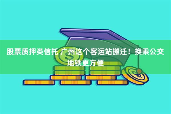 股票质押类信托 广州这个客运站搬迁！换乘公交地铁更方便