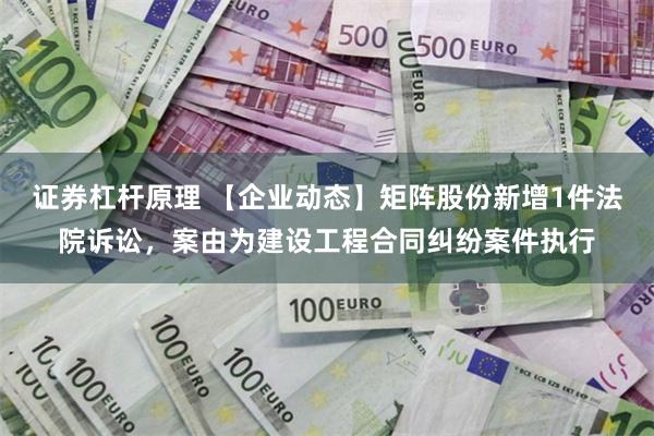 证券杠杆原理 【企业动态】矩阵股份新增1件法院诉讼，案由为建设工程合同纠纷案件执行