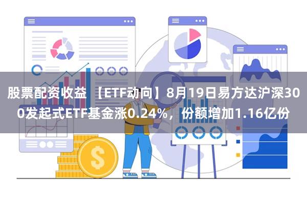 股票配资收益 【ETF动向】8月19日易方达沪深300发起式ETF基金涨0.24%，份额增加1.16亿份