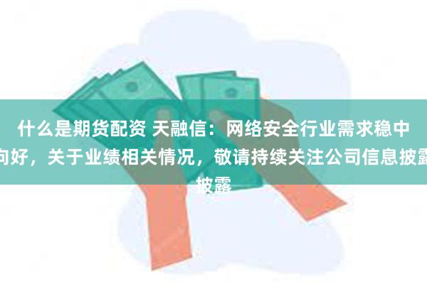 什么是期货配资 天融信：网络安全行业需求稳中向好，关于业绩相关情况，敬请持续关注公司信息披露