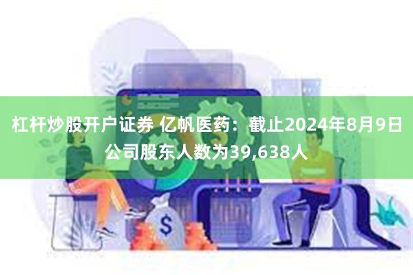 杠杆炒股开户证券 亿帆医药：截止2024年8月9日公司股东人数为39,638人