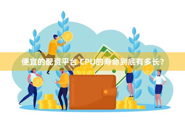 便宜的配资平台 CPU的寿命到底有多长？