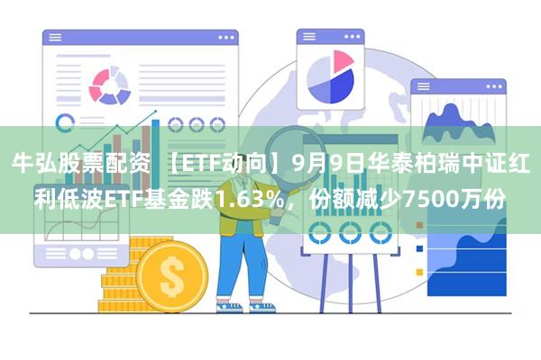 牛弘股票配资 【ETF动向】9月9日华泰柏瑞中证红利低波ETF基金跌1.63%，份额减少7500万份