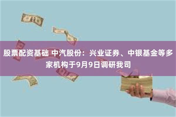 股票配资基础 中汽股份：兴业证券、中银基金等多家机构于9月9日调研我司