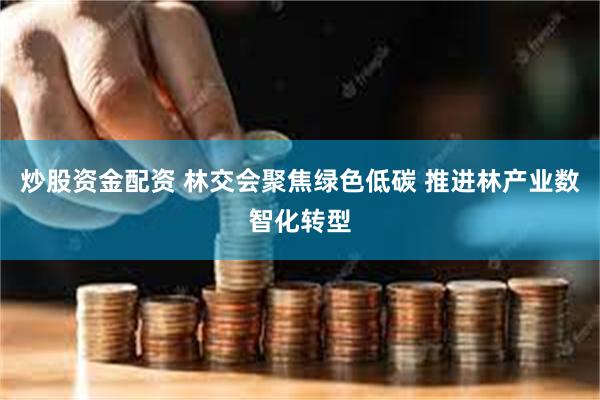 炒股资金配资 林交会聚焦绿色低碳 推进林产业数智化转型