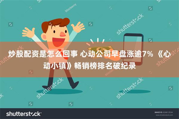 炒股配资是怎么回事 心动公司早盘涨逾7% 《心动小镇》畅销榜排名破纪录