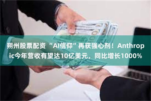 朔州股票配资 “AI信仰”再获强心剂！Anthropic今年营收有望达10亿美元，同比增长1000%