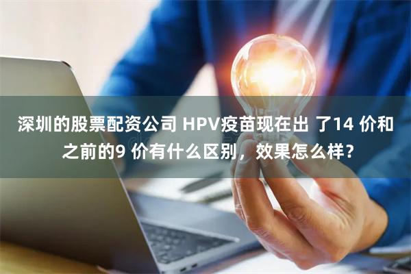 深圳的股票配资公司 HPV疫苗现在出 了14 价和 之前的9 价有什么区别，效果怎么样？