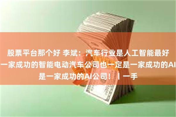 股票平台那个好 李斌：汽车行业是人工智能最好的应用场景！一家成功的智能电动汽车公司也一定是一家成功的AI公司！丨一手