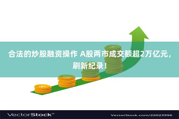 合法的炒股融资操作 A股两市成交额超2万亿元，刷新纪录！