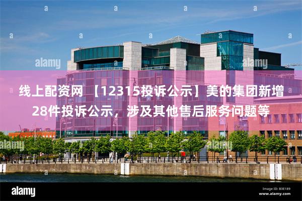 线上配资网 【12315投诉公示】美的集团新增28件投诉公示，涉及其他售后服务问题等