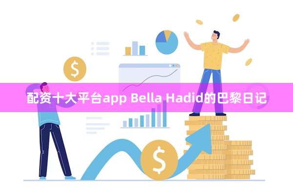 配资十大平台app Bella Hadid的巴黎日记