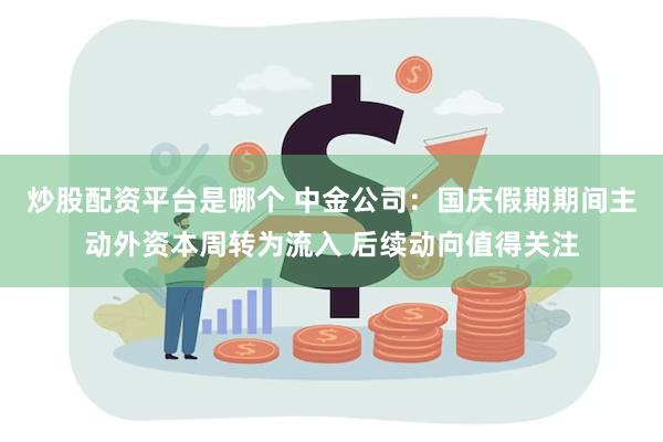 炒股配资平台是哪个 中金公司：国庆假期期间主动外资本周转为流入 后续动向值得关注