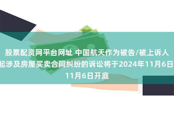 股票配资网平台网址 中国航天作为被告/被上诉人的1起涉及房屋买卖合同纠纷的诉讼将于2024年11月6日开庭