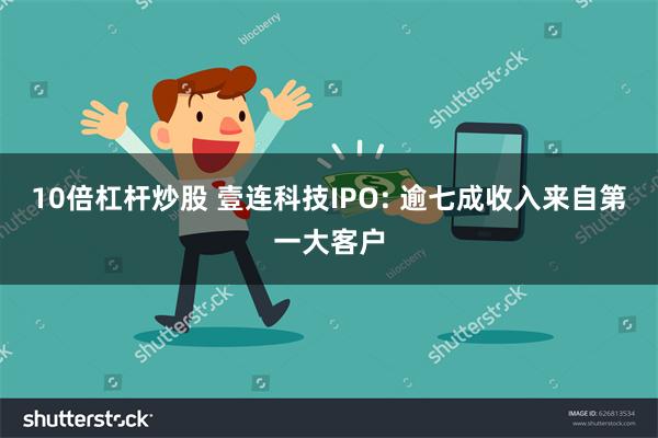 10倍杠杆炒股 壹连科技IPO: 逾七成收入来自第一大客户