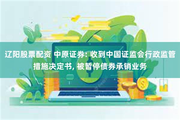 辽阳股票配资 中原证券: 收到中国证监会行政监管措施决定书, 被暂停债券承销业务