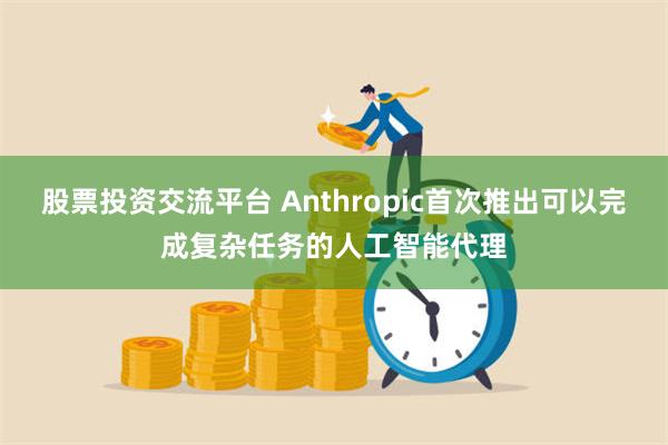 股票投资交流平台 Anthropic首次推出可以完成复杂任务的人工智能代理