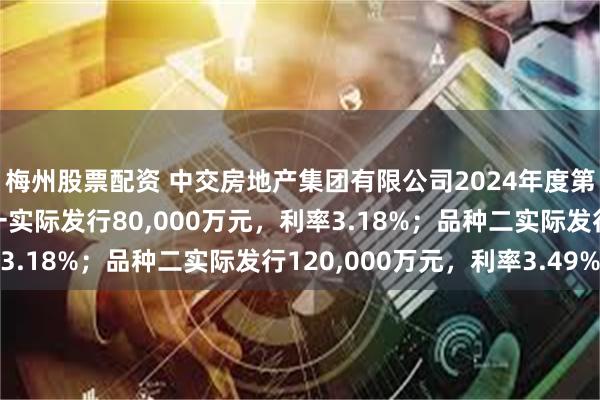 梅州股票配资 中交房地产集团有限公司2024年度第二期中期票据：品种一实际发行80,000万元，利率3.18%；品种二实际发行120,000万元，利率3.49%