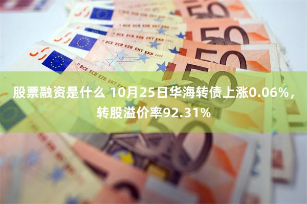 股票融资是什么 10月25日华海转债上涨0.06%，转股溢价率92.31%