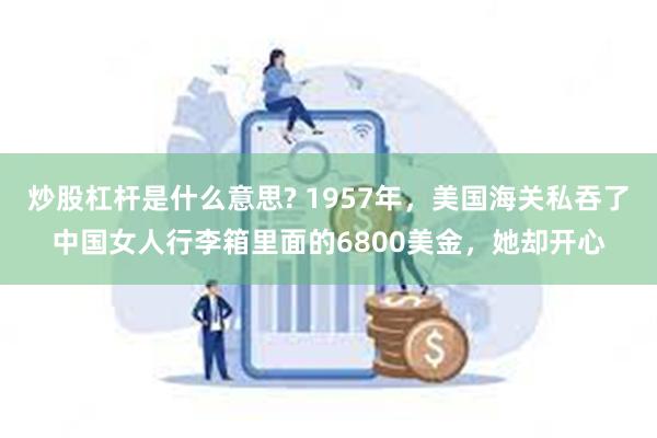 炒股杠杆是什么意思? 1957年，美国海关私吞了中国女人行李箱里面的6800美金，她却开心