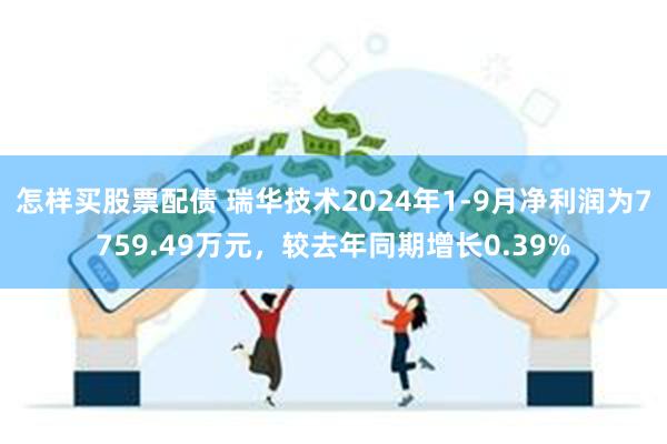 怎样买股票配债 瑞华技术2024年1-9月净利润为7759.49万元，较去年同期增长0.39%