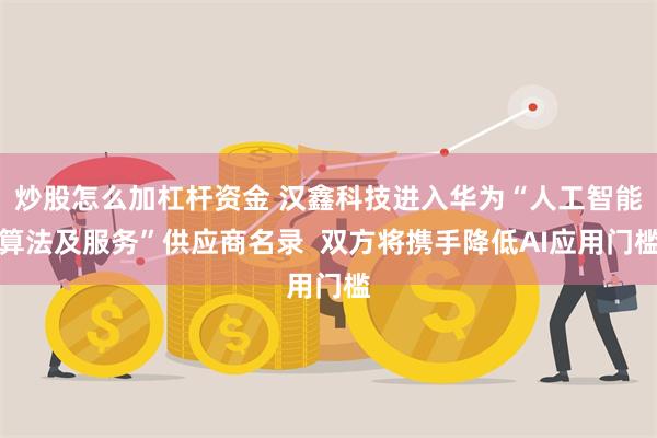 炒股怎么加杠杆资金 汉鑫科技进入华为“人工智能算法及服务”供应商名录  双方将携手降低AI应用门槛