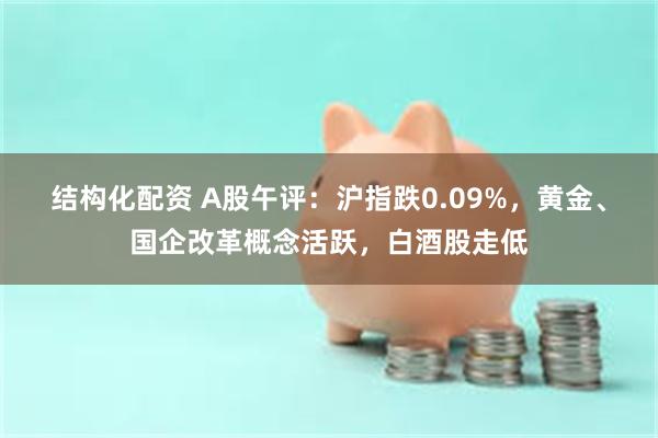 结构化配资 A股午评：沪指跌0.09%，黄金、国企改革概念活跃，白酒股走低