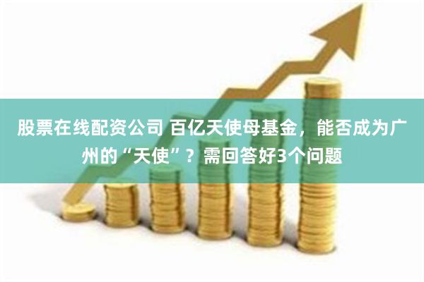 股票在线配资公司 百亿天使母基金，能否成为广州的“天使”？需回答好3个问题