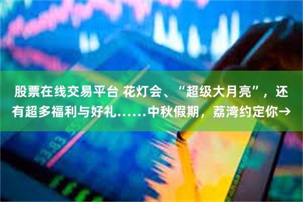 股票在线交易平台 花灯会、“超级大月亮”，还有超多福利与好礼……中秋假期，荔湾约定你→