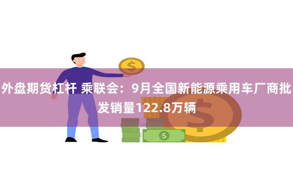 外盘期货杠杆 乘联会：9月全国新能源乘用车厂商批发销量122.8万辆