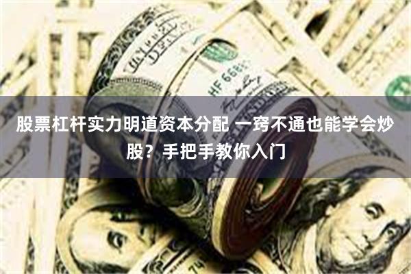 股票杠杆实力明道资本分配 一窍不通也能学会炒股？手把手教你入门