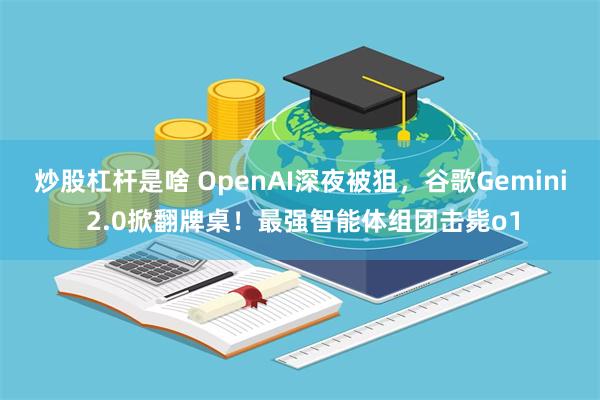 炒股杠杆是啥 OpenAI深夜被狙，谷歌Gemini 2.0掀翻牌桌！最强智能体组团击毙o1