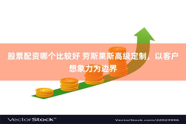 股票配资哪个比较好 劳斯莱斯高级定制，以客户想象力为边界