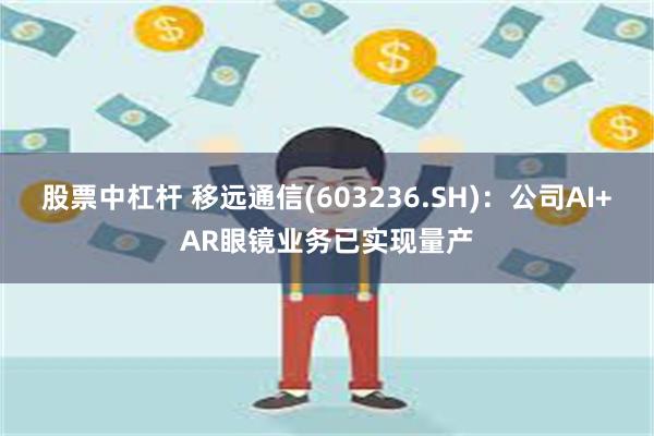 股票中杠杆 移远通信(603236.SH)：公司AI+AR眼镜业务已实现量产