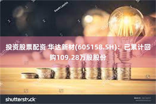 投资股票配资 华达新材(605158.SH)：已累计回购109.28万股股份