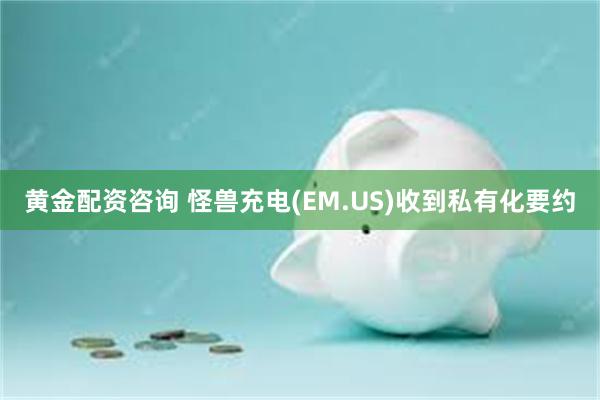 黄金配资咨询 怪兽充电(EM.US)收到私有化要约