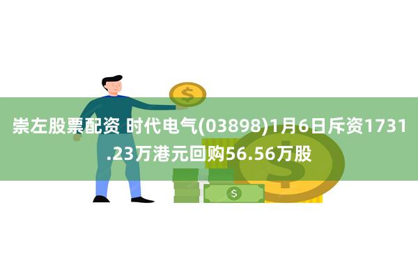 崇左股票配资 时代电气(03898)1月6日斥资1731.23万港元回购56.56万股