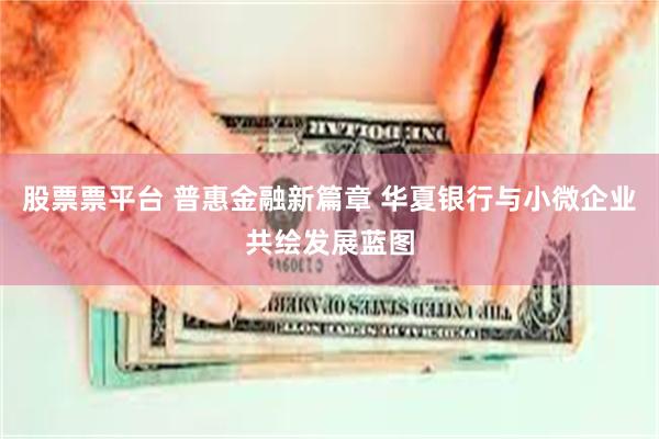 股票票平台 普惠金融新篇章 华夏银行与小微企业共绘发展蓝图