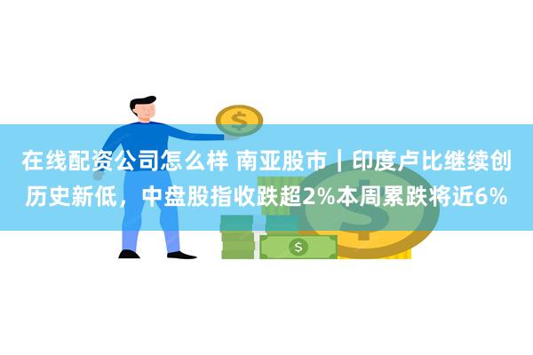 在线配资公司怎么样 南亚股市｜印度卢比继续创历史新低，中盘股指收跌超2%本周累跌将近6%